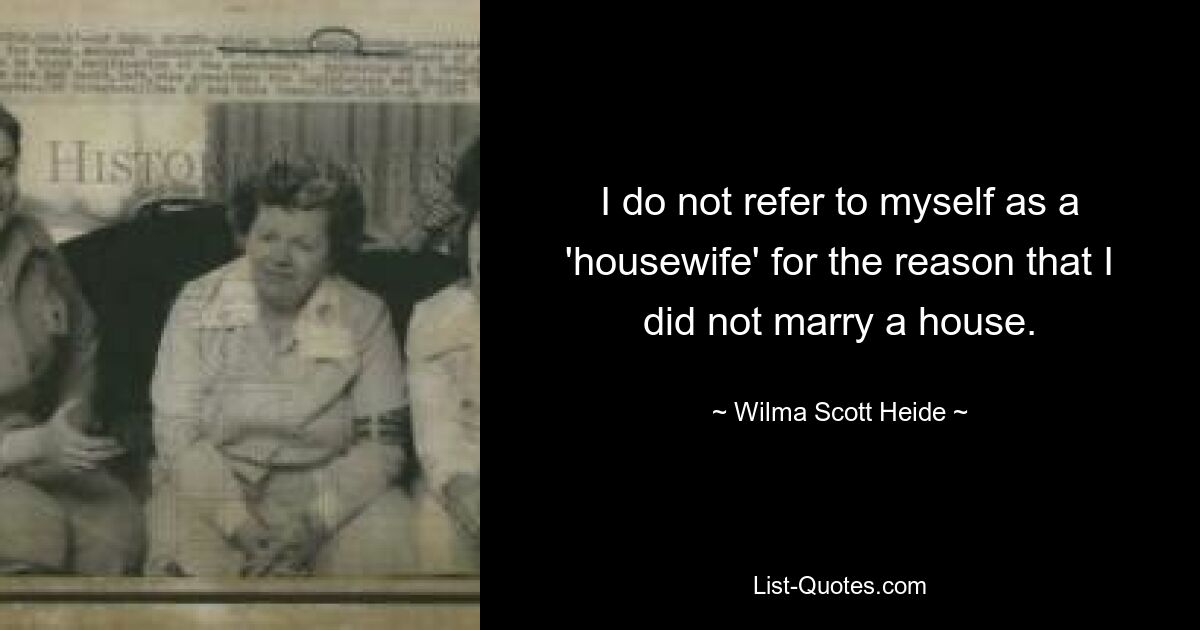 I do not refer to myself as a 'housewife' for the reason that I did not marry a house. — © Wilma Scott Heide