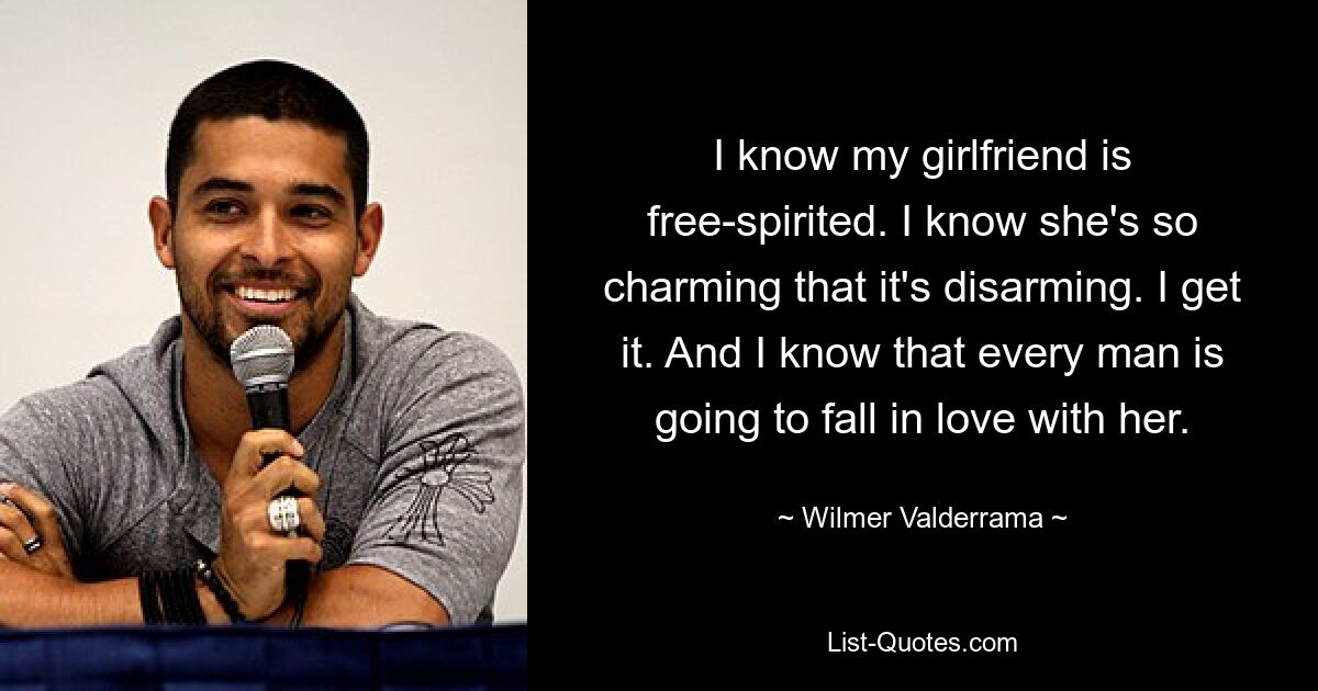 I know my girlfriend is free-spirited. I know she's so charming that it's disarming. I get it. And I know that every man is going to fall in love with her. — © Wilmer Valderrama