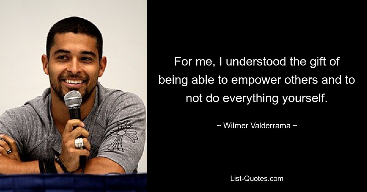 For me, I understood the gift of being able to empower others and to not do everything yourself. — © Wilmer Valderrama