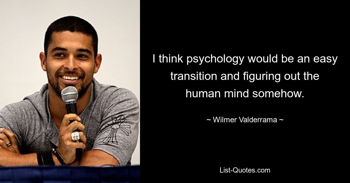 I think psychology would be an easy transition and figuring out the human mind somehow. — © Wilmer Valderrama