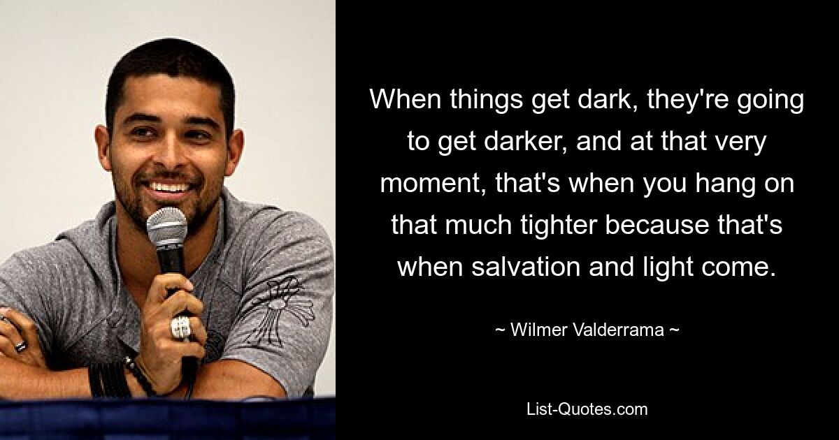 When things get dark, they're going to get darker, and at that very moment, that's when you hang on that much tighter because that's when salvation and light come. — © Wilmer Valderrama