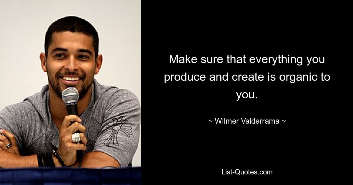 Make sure that everything you produce and create is organic to you. — © Wilmer Valderrama