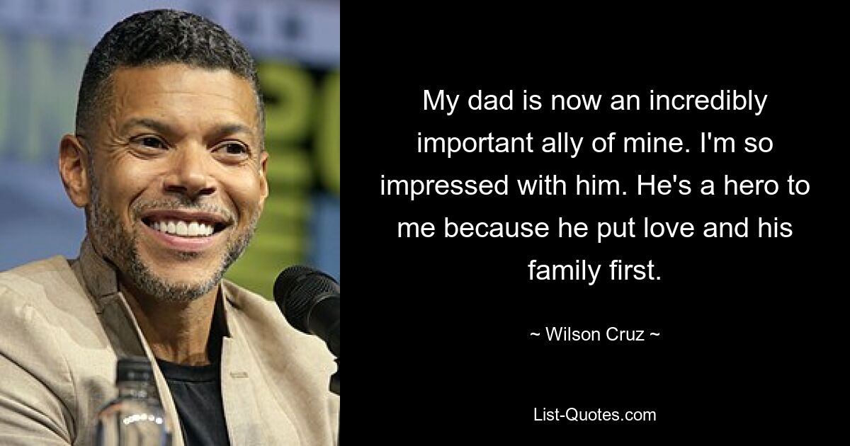 My dad is now an incredibly important ally of mine. I'm so impressed with him. He's a hero to me because he put love and his family first. — © Wilson Cruz