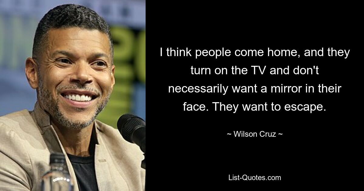 I think people come home, and they turn on the TV and don't necessarily want a mirror in their face. They want to escape. — © Wilson Cruz