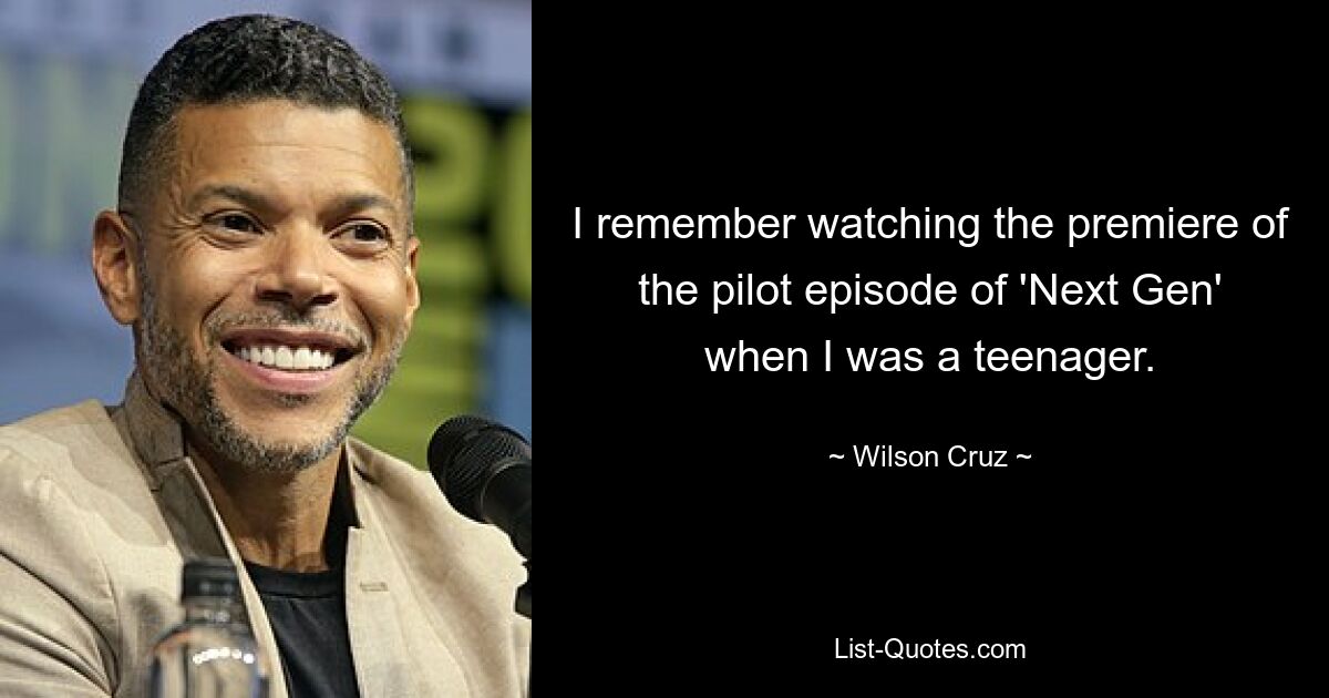 I remember watching the premiere of the pilot episode of 'Next Gen' when I was a teenager. — © Wilson Cruz