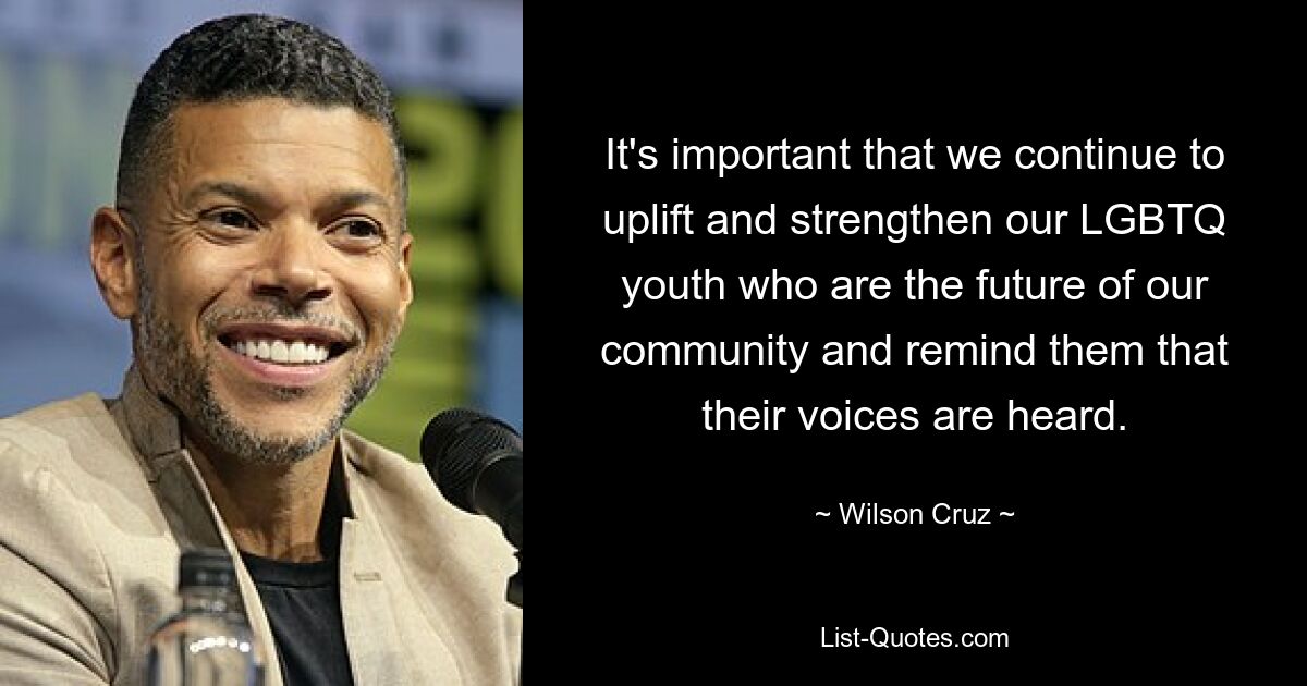 It's important that we continue to uplift and strengthen our LGBTQ youth who are the future of our community and remind them that their voices are heard. — © Wilson Cruz