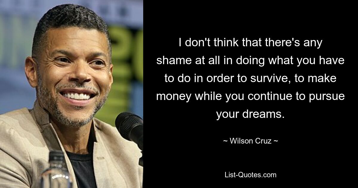 I don't think that there's any shame at all in doing what you have to do in order to survive, to make money while you continue to pursue your dreams. — © Wilson Cruz