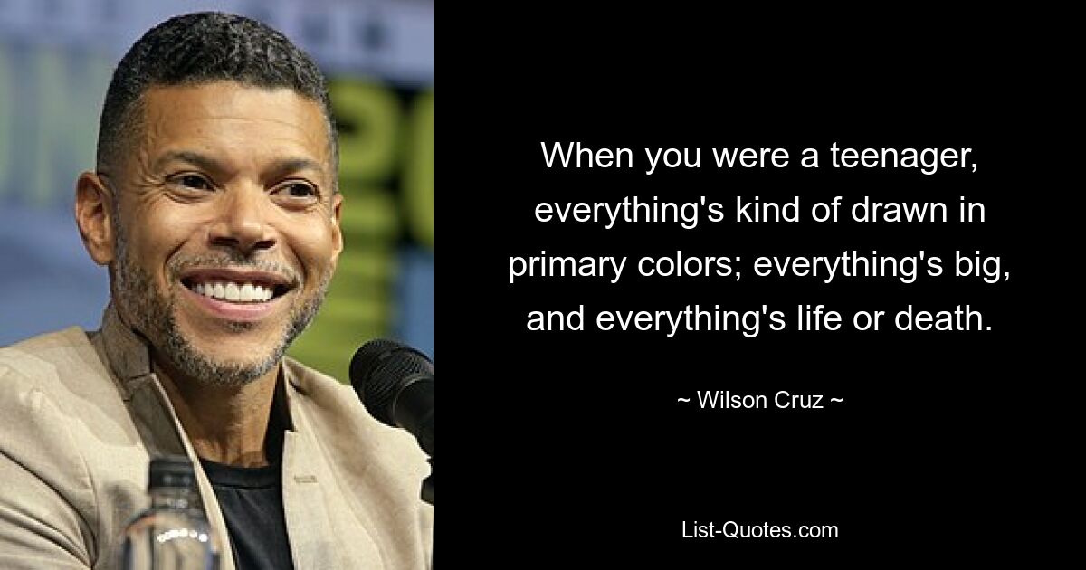 When you were a teenager, everything's kind of drawn in primary colors; everything's big, and everything's life or death. — © Wilson Cruz