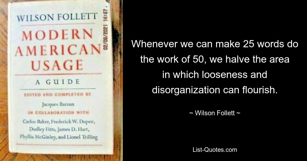 Whenever we can make 25 words do the work of 50, we halve the area in which looseness and disorganization can flourish. — © Wilson Follett