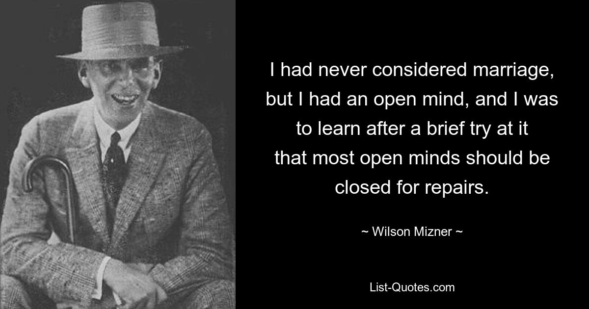 I had never considered marriage, but I had an open mind, and I was to learn after a brief try at it that most open minds should be closed for repairs. — © Wilson Mizner