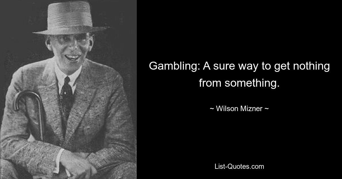 Gambling: A sure way to get nothing from something. — © Wilson Mizner