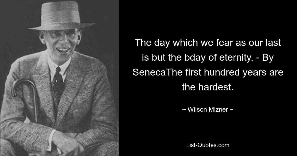 The day which we fear as our last is but the bday of eternity. - By SenecaThe first hundred years are the hardest. — © Wilson Mizner