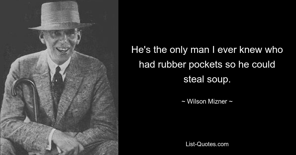 He's the only man I ever knew who had rubber pockets so he could steal soup. — © Wilson Mizner