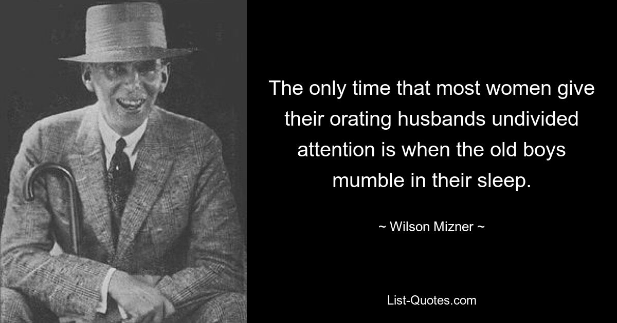 The only time that most women give their orating husbands undivided attention is when the old boys mumble in their sleep. — © Wilson Mizner