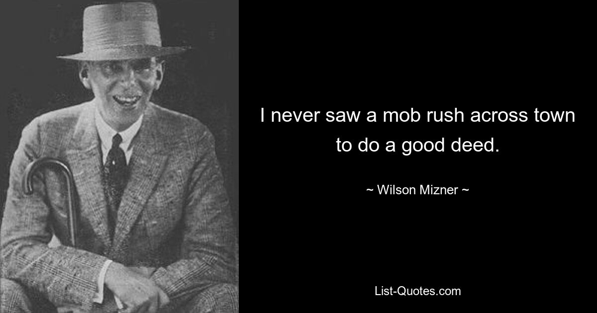 I never saw a mob rush across town to do a good deed. — © Wilson Mizner