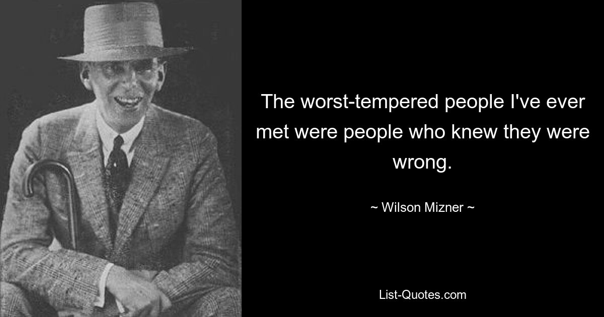 The worst-tempered people I've ever met were people who knew they were wrong. — © Wilson Mizner