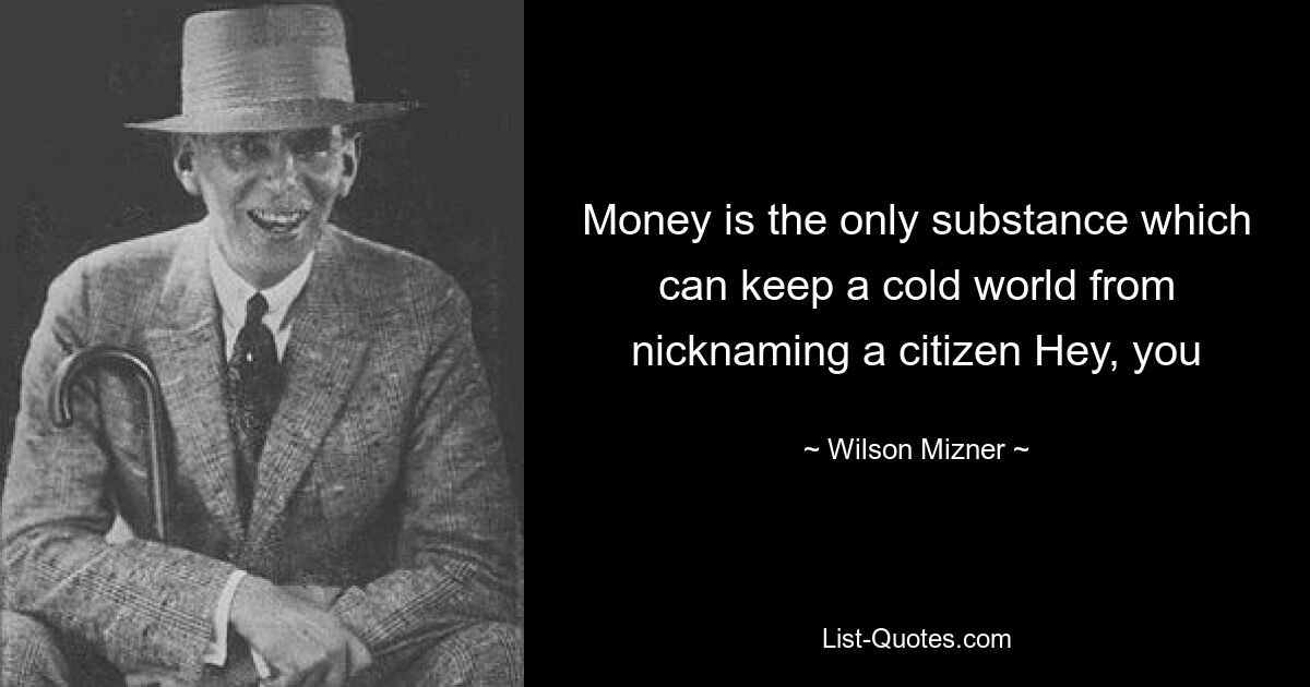 Money is the only substance which can keep a cold world from nicknaming a citizen Hey, you — © Wilson Mizner