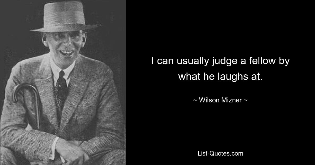 I can usually judge a fellow by what he laughs at. — © Wilson Mizner