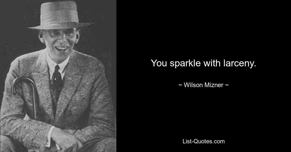 You sparkle with larceny. — © Wilson Mizner