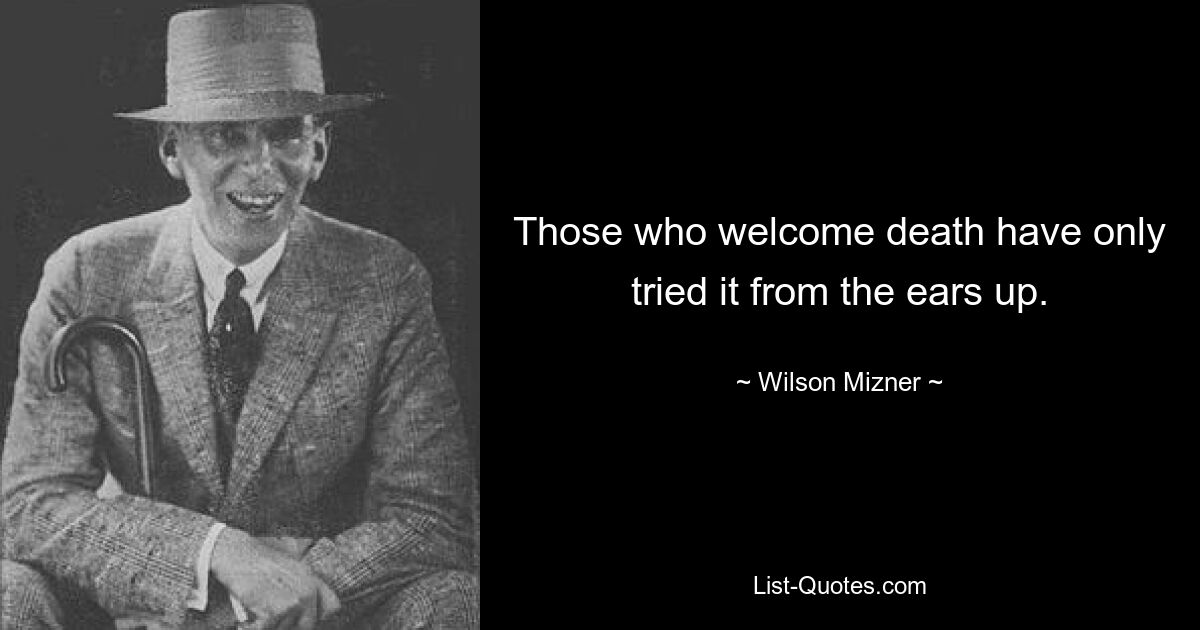 Those who welcome death have only tried it from the ears up. — © Wilson Mizner