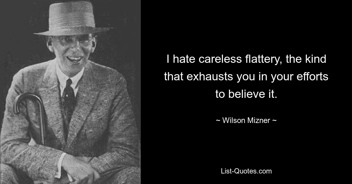 I hate careless flattery, the kind that exhausts you in your efforts to believe it. — © Wilson Mizner