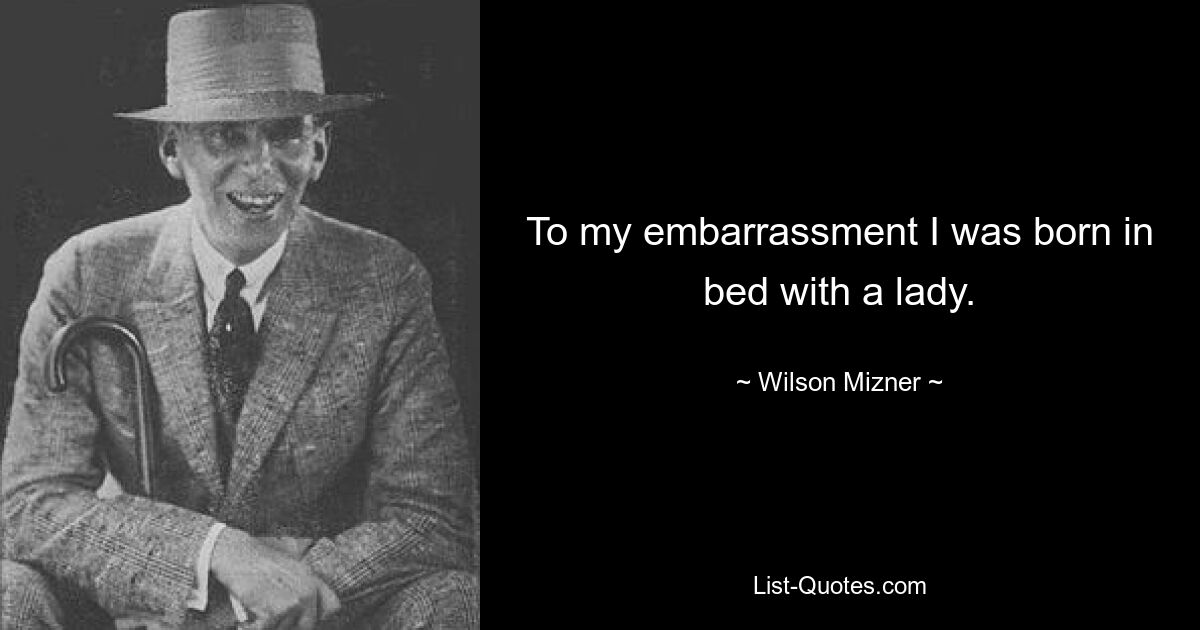 To my embarrassment I was born in bed with a lady. — © Wilson Mizner