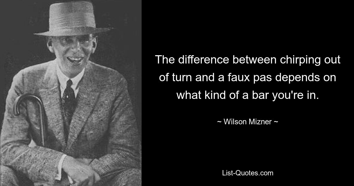 The difference between chirping out of turn and a faux pas depends on what kind of a bar you're in. — © Wilson Mizner