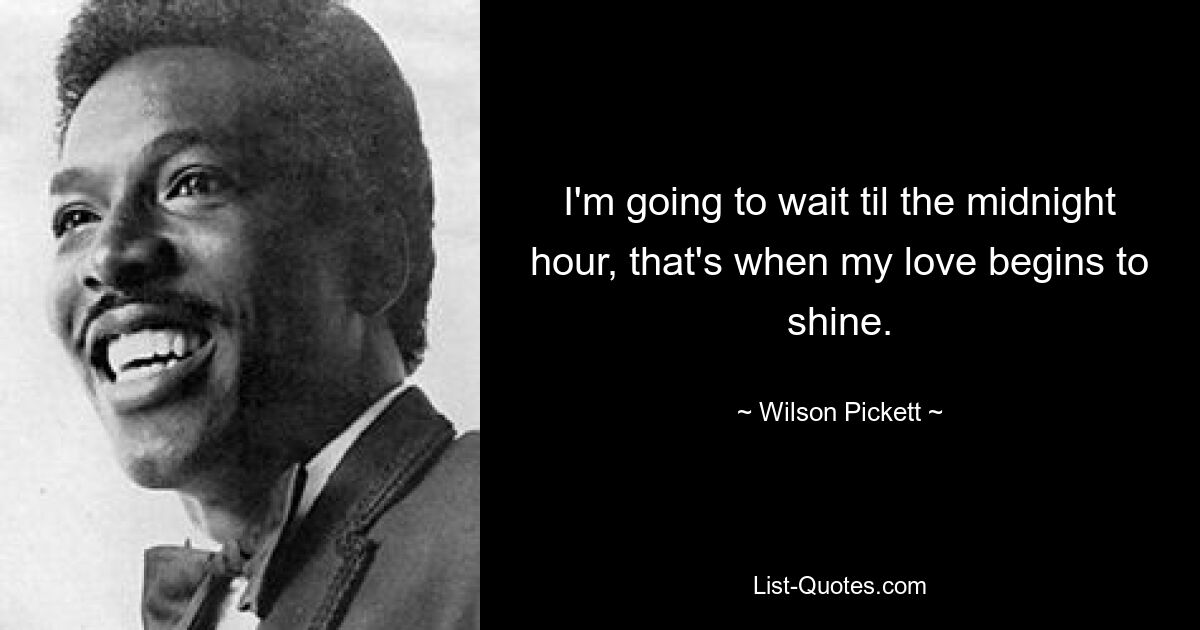 I'm going to wait til the midnight hour, that's when my love begins to shine. — © Wilson Pickett