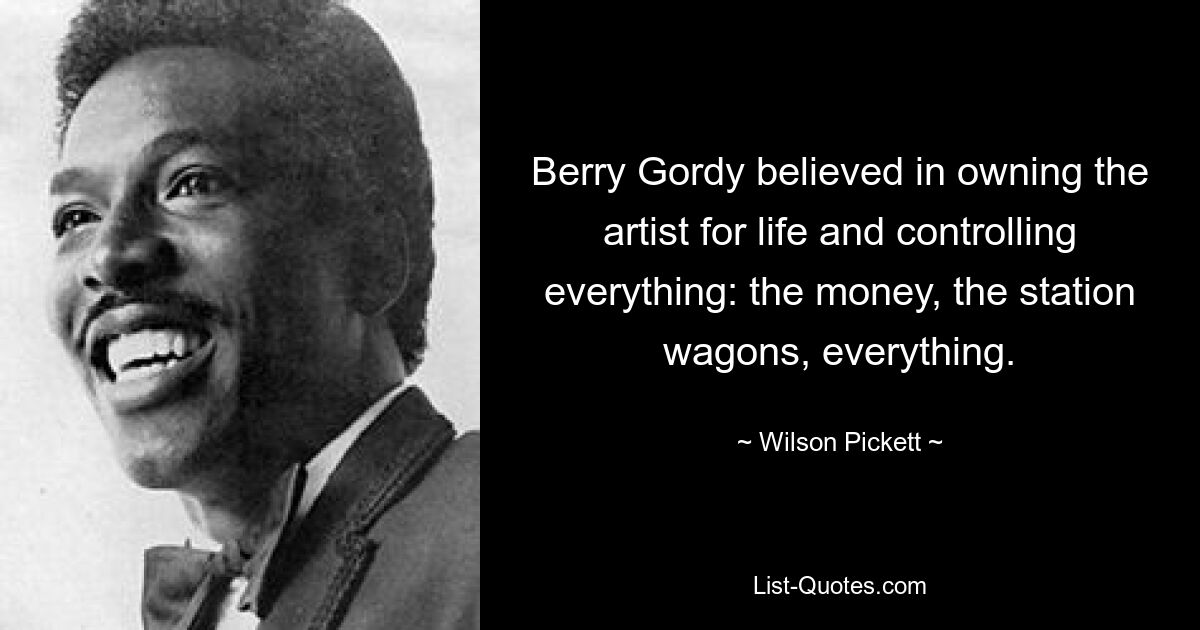 Berry Gordy believed in owning the artist for life and controlling everything: the money, the station wagons, everything. — © Wilson Pickett