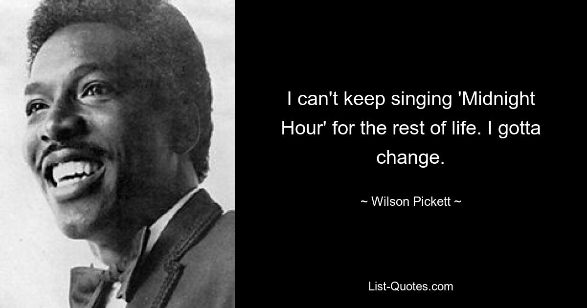 I can't keep singing 'Midnight Hour' for the rest of life. I gotta change. — © Wilson Pickett