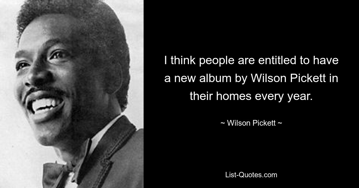 I think people are entitled to have a new album by Wilson Pickett in their homes every year. — © Wilson Pickett