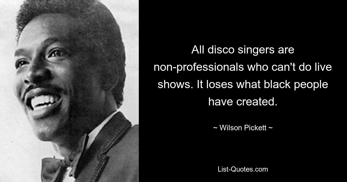 All disco singers are non-professionals who can't do live shows. It loses what black people have created. — © Wilson Pickett