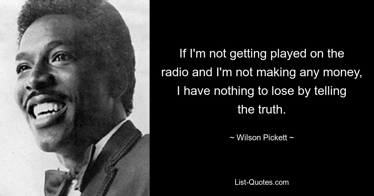 If I'm not getting played on the radio and I'm not making any money, I have nothing to lose by telling the truth. — © Wilson Pickett