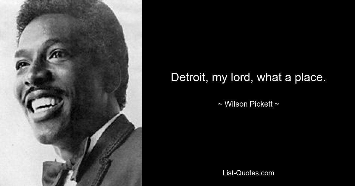 Detroit, my lord, what a place. — © Wilson Pickett