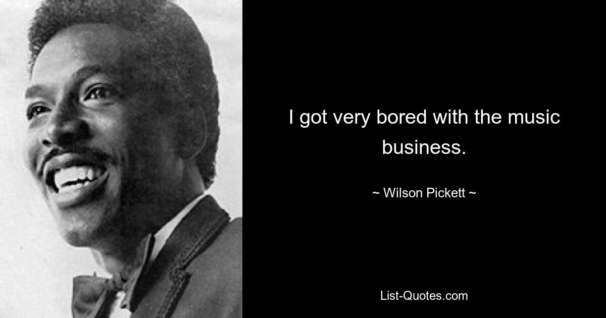 I got very bored with the music business. — © Wilson Pickett