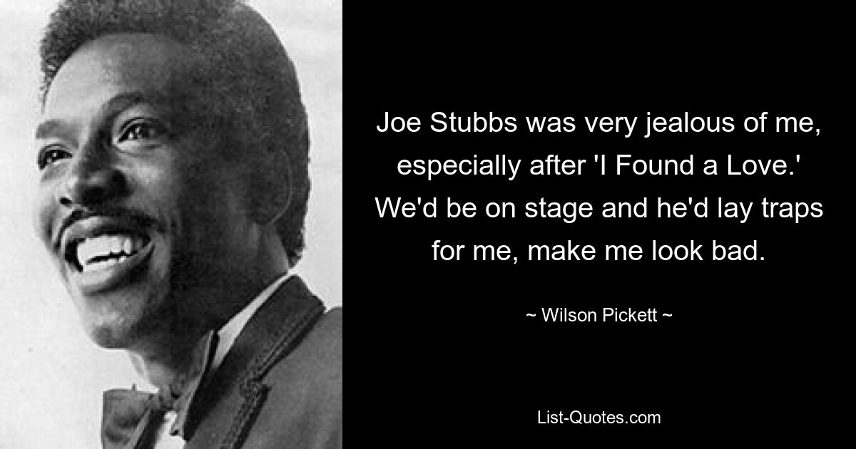 Joe Stubbs was very jealous of me, especially after 'I Found a Love.' We'd be on stage and he'd lay traps for me, make me look bad. — © Wilson Pickett