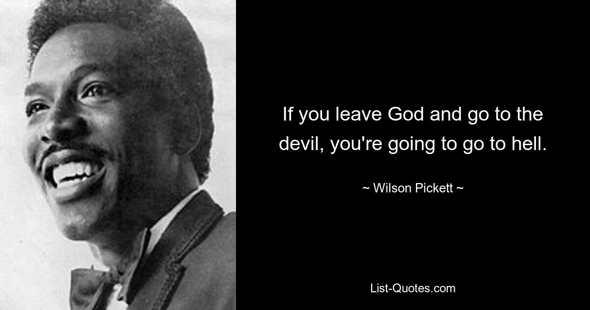 If you leave God and go to the devil, you're going to go to hell. — © Wilson Pickett