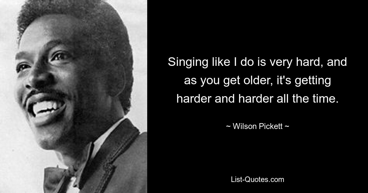 Singing like I do is very hard, and as you get older, it's getting harder and harder all the time. — © Wilson Pickett