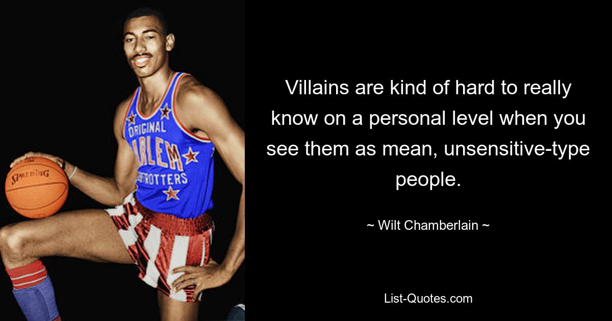 Villains are kind of hard to really know on a personal level when you see them as mean, unsensitive-type people. — © Wilt Chamberlain