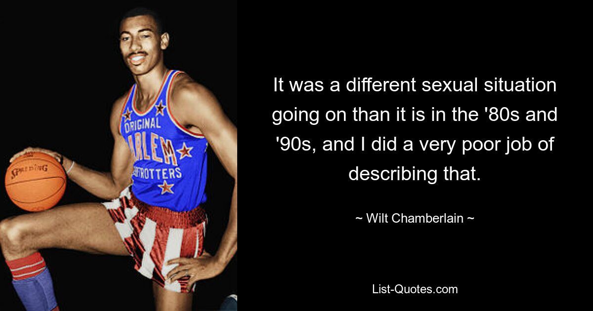 Es war eine andere sexuelle Situation als in den 80er und 90er Jahren, und ich habe es sehr schlecht beschrieben. — © Wilt Chamberlain