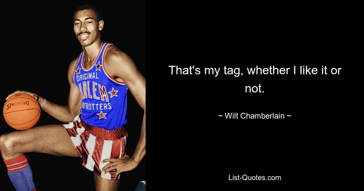 That's my tag, whether I like it or not. — © Wilt Chamberlain