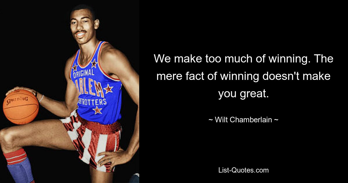 We make too much of winning. The mere fact of winning doesn't make you great. — © Wilt Chamberlain