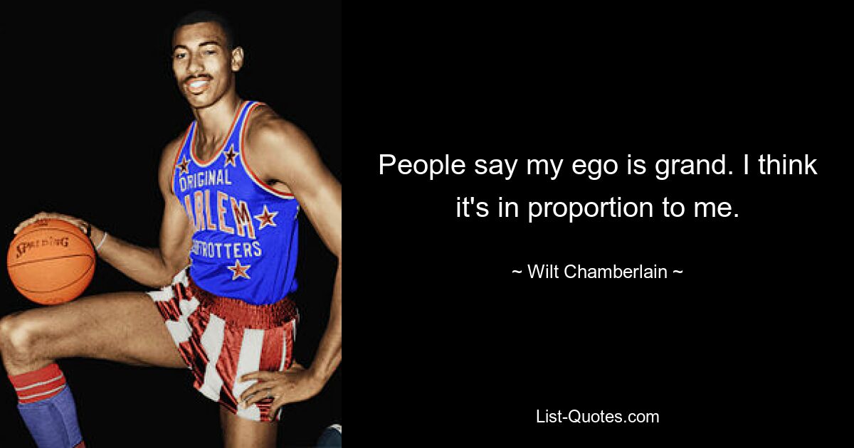 People say my ego is grand. I think it's in proportion to me. — © Wilt Chamberlain