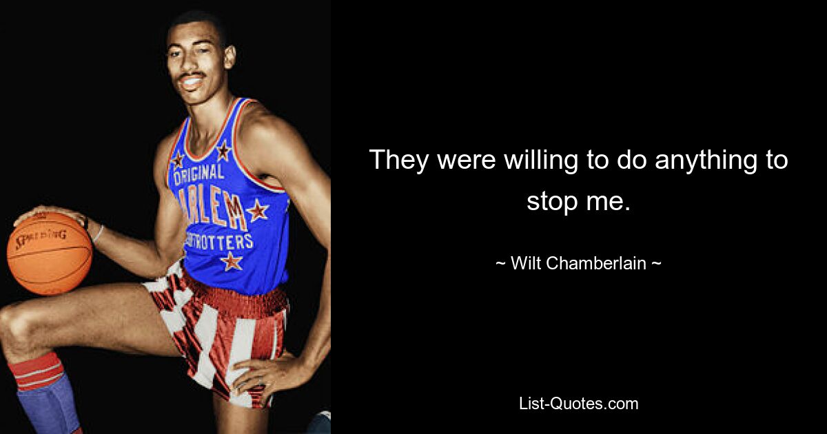 They were willing to do anything to stop me. — © Wilt Chamberlain