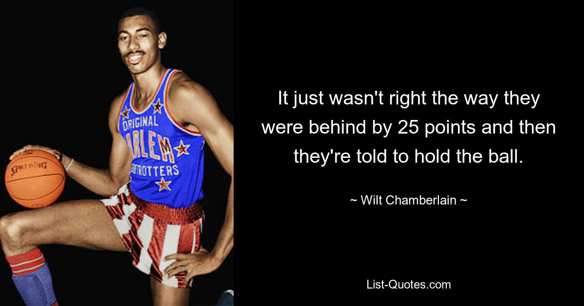 It just wasn't right the way they were behind by 25 points and then they're told to hold the ball. — © Wilt Chamberlain