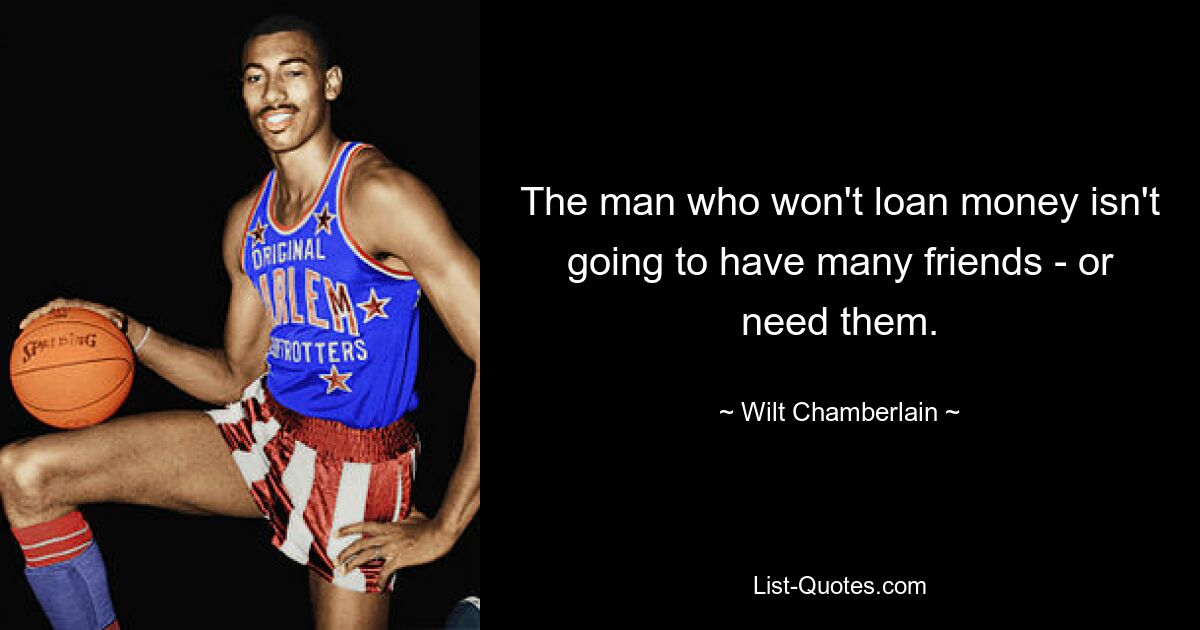 The man who won't loan money isn't going to have many friends - or need them. — © Wilt Chamberlain