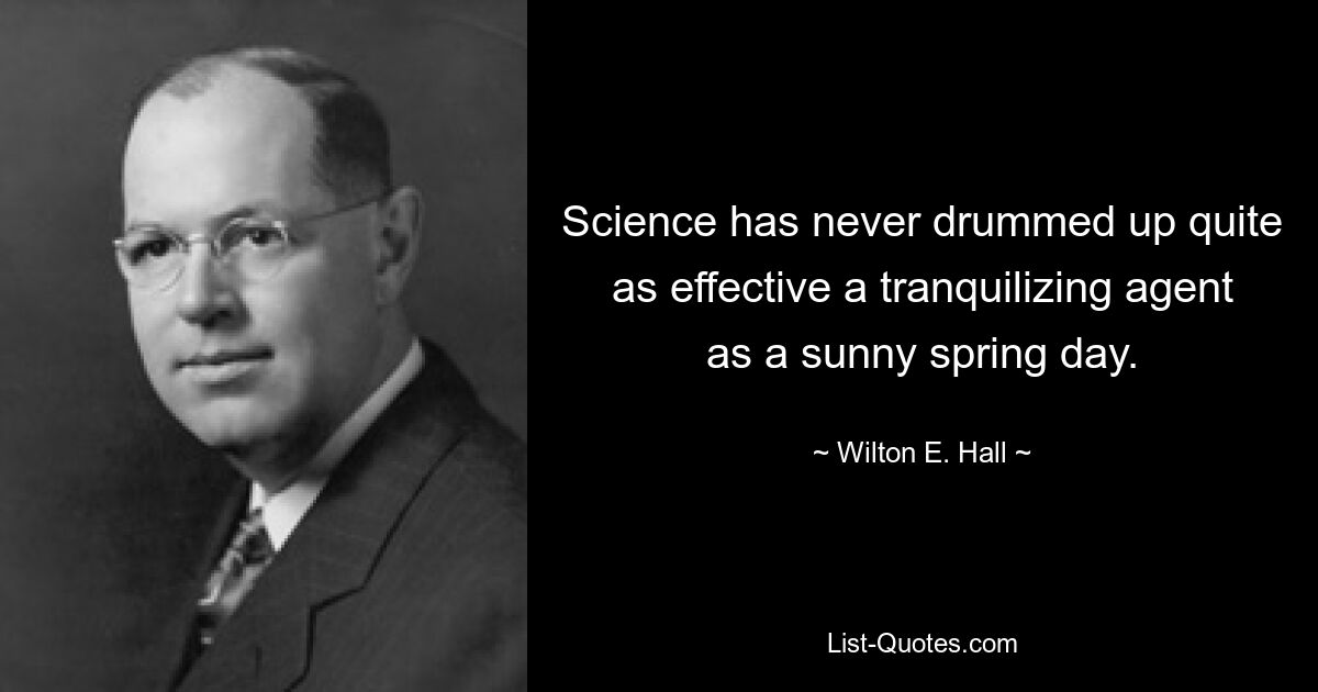 Science has never drummed up quite as effective a tranquilizing agent as a sunny spring day. — © Wilton E. Hall