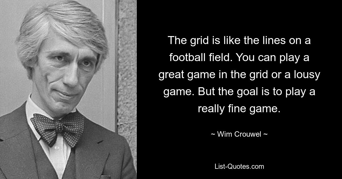 The grid is like the lines on a football field. You can play a great game in the grid or a lousy game. But the goal is to play a really fine game. — © Wim Crouwel