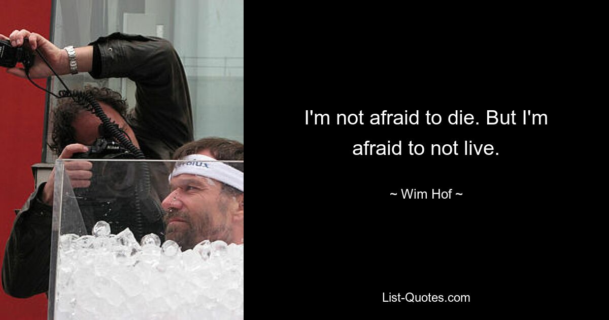 I'm not afraid to die. But I'm afraid to not live. — © Wim Hof