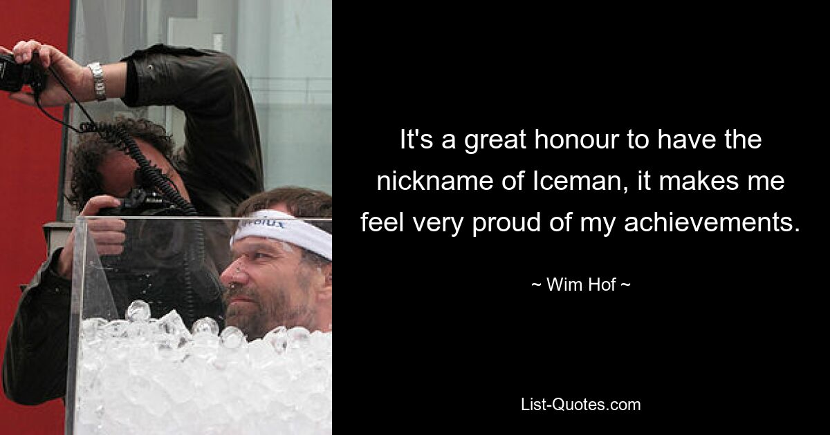 It's a great honour to have the nickname of Iceman, it makes me feel very proud of my achievements. — © Wim Hof